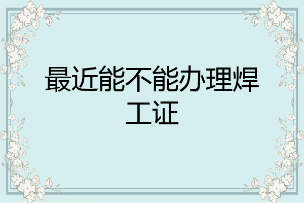 最近能不能办理焊工证