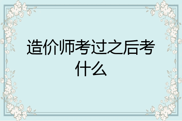 造价师考过之后考什么