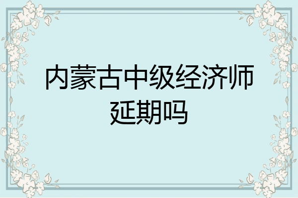 内蒙古中级经济师延期吗