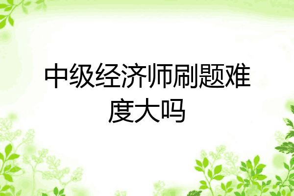中级经济师刷题难度大吗
