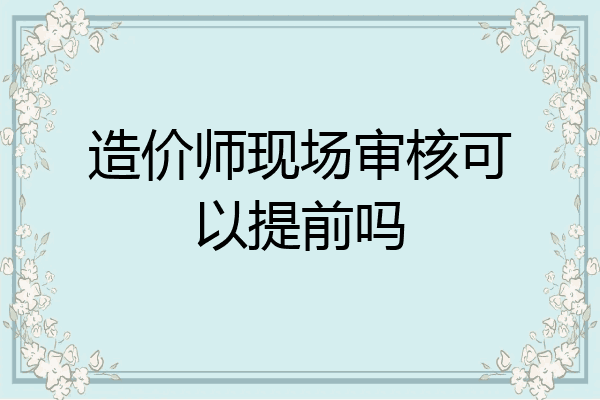 造价师现场审核可以提前吗