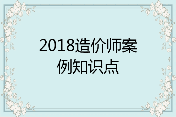 2018造价师案例知识点