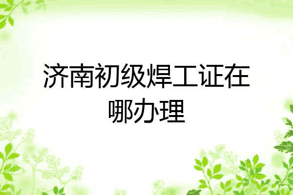 济南初级焊工证在哪办理