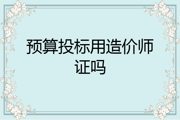 预算投标用造价师证吗