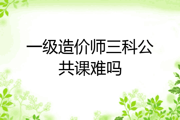 一级造价师三科公共课难吗