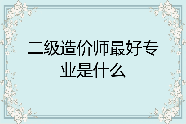 二级造价师最好专业是什么