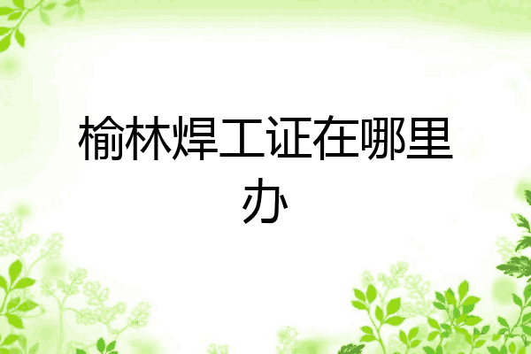 榆林焊工证在哪里办