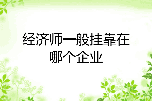 经济师一般挂靠在哪个企业