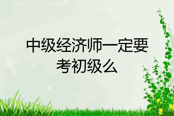 中级经济师一定要考初级么