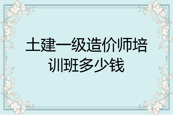 土建一级造价师培训班多少钱