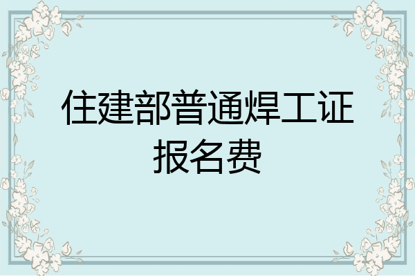 住建部普通焊工证报名费