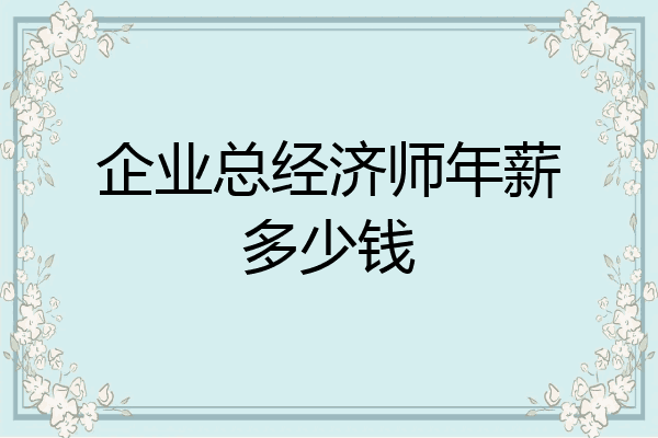 企业总经济师年薪多少钱