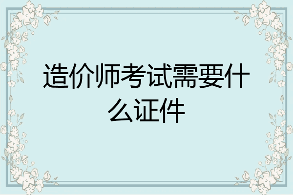 造价师考试需要什么证件