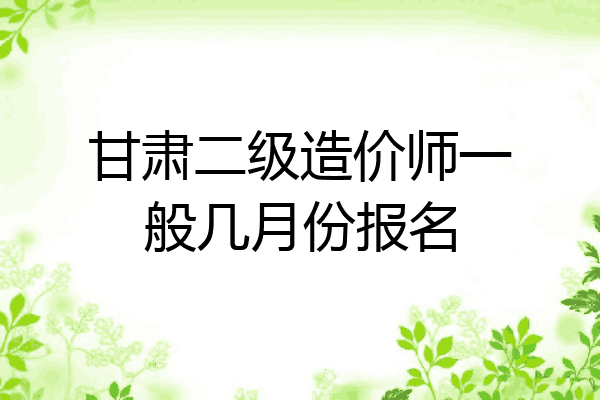 甘肃二级造价师一般几月份报名