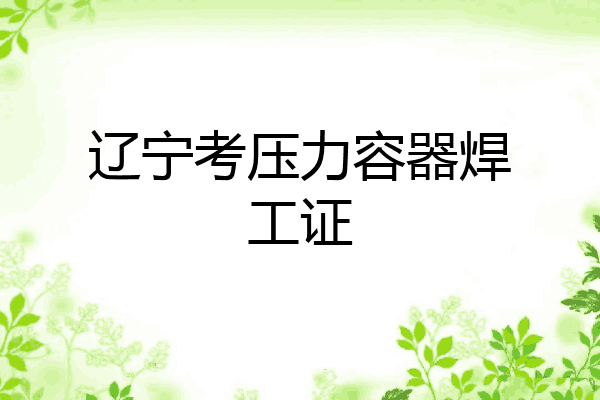 辽宁考压力容器焊工证