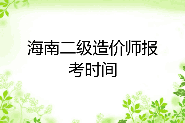 海南二级造价师报考时间