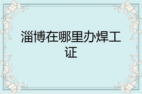 淄博在哪里办焊工证