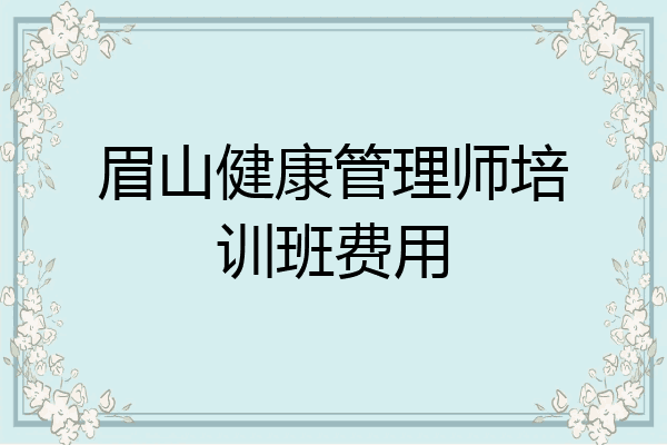 眉山健康管理师培训班费用