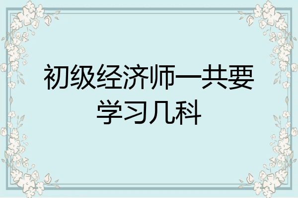 初级经济师一共要学习几科