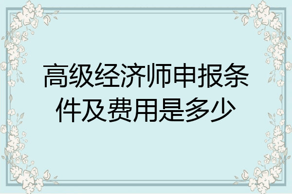 高级经济师申报条件及费用是多少