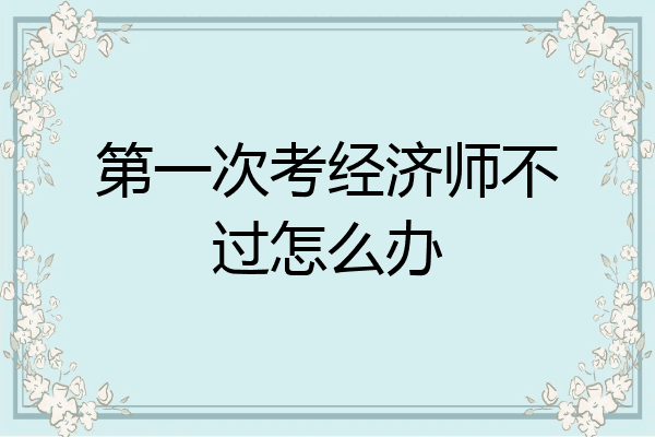 第一次考经济师不过怎么办