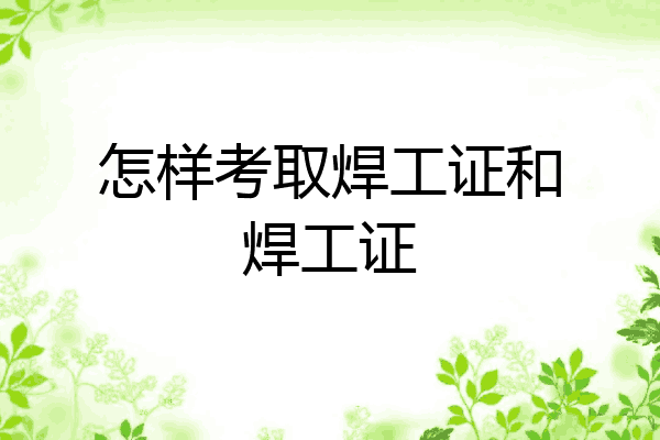 怎样考取焊工证和焊工证
