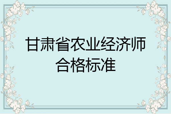 甘肃省农业经济师合格标准