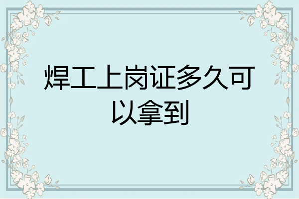 焊工上岗证多久可以拿到