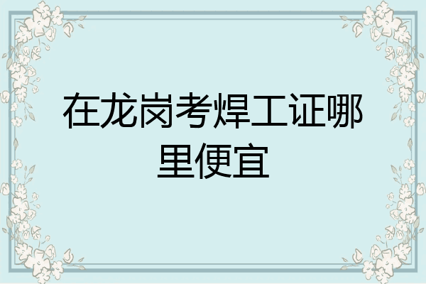 在龙岗考焊工证哪里便宜