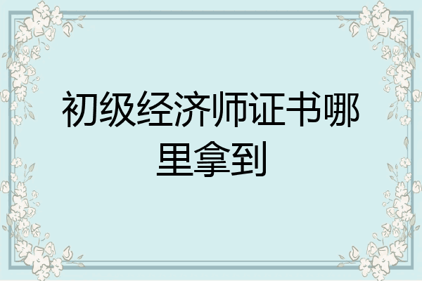 初级经济师证书哪里拿到