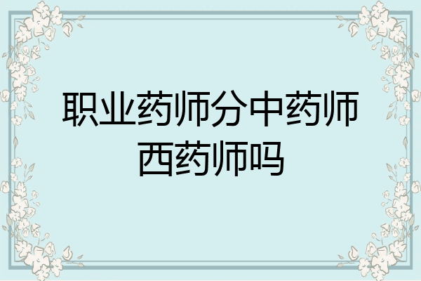 职业药师分中药师西药师吗