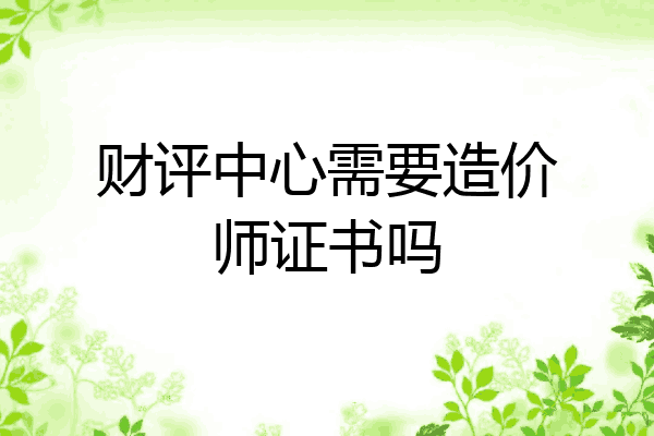 财评中心需要造价师证书吗