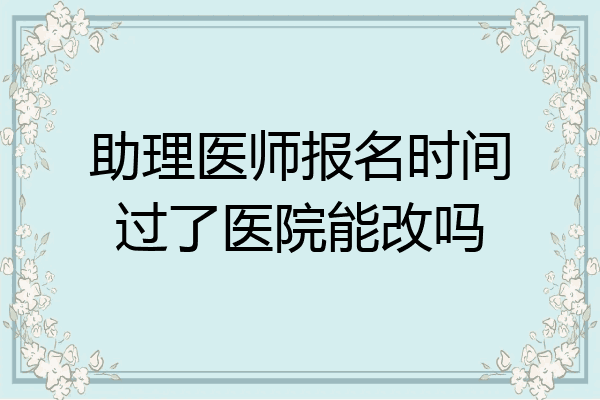 助理医师报名时间过了医院能改吗