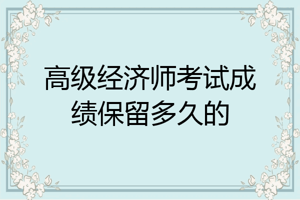 高级经济师考试成绩保留多久的