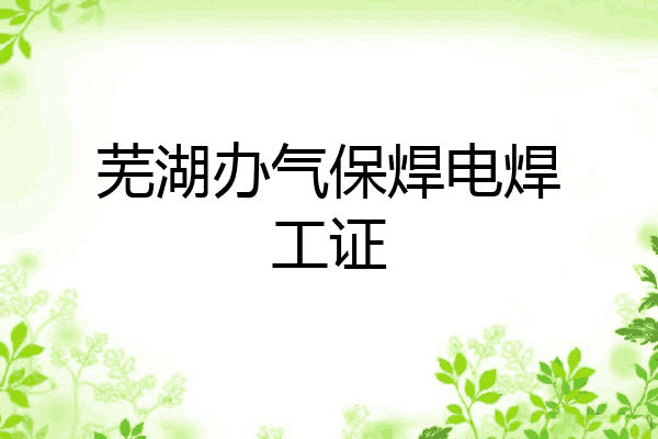 芜湖办气保焊电焊工证