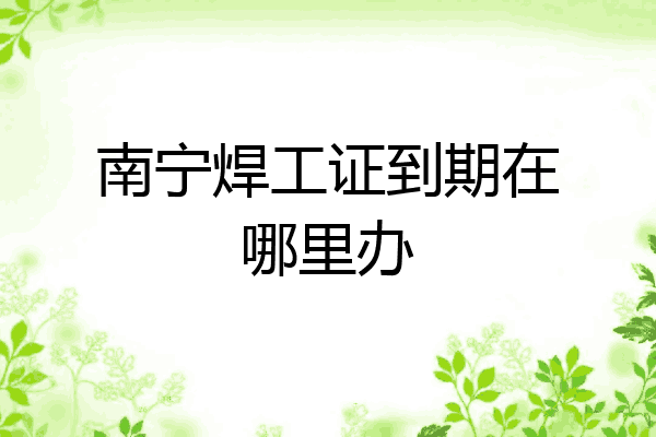 南宁焊工证到期在哪里办