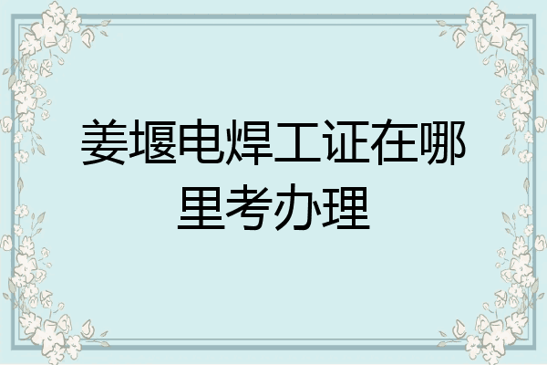 姜堰电焊工证在哪里考办理