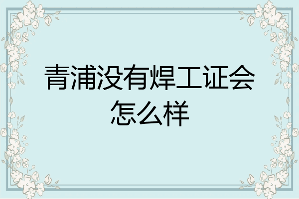 青浦没有焊工证会怎么样