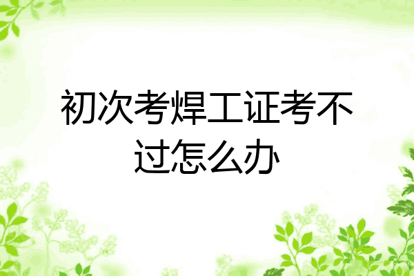 初次考焊工证考不过怎么办