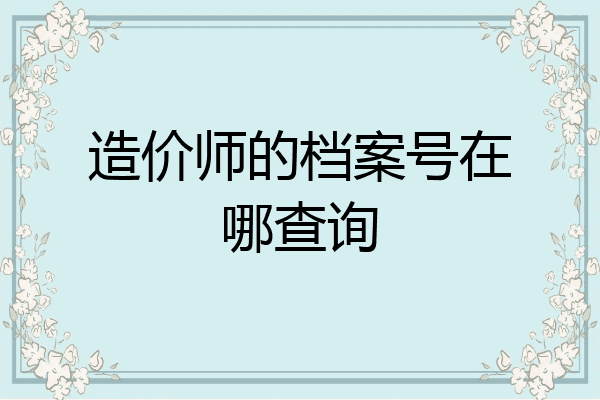 造价师的档案号在哪查询