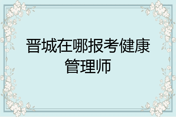 晋城在哪报考健康管理师