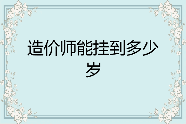 造价师能挂到多少岁