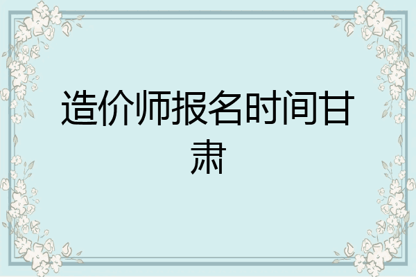 造价师报名时间甘肃