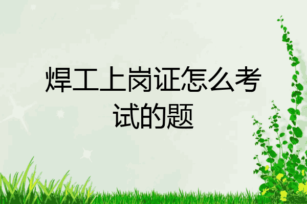 焊工上岗证怎么考试的题