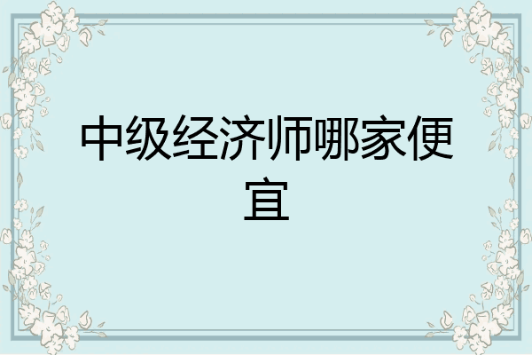 中级经济师哪家便宜