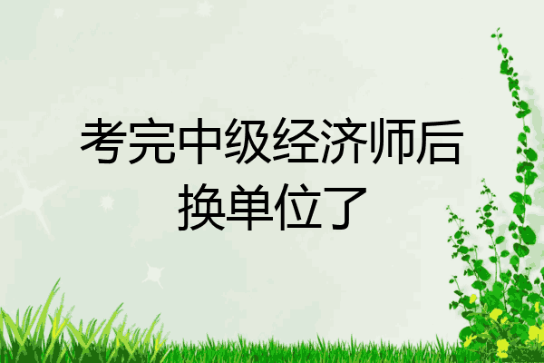 考完中级经济师后换单位了