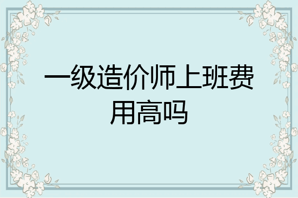 一级造价师上班费用高吗