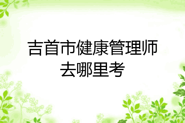 吉首市健康管理师去哪里考