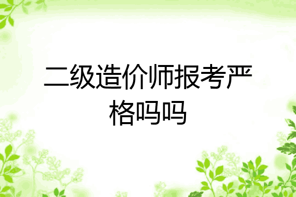 二级造价师报考严格吗吗