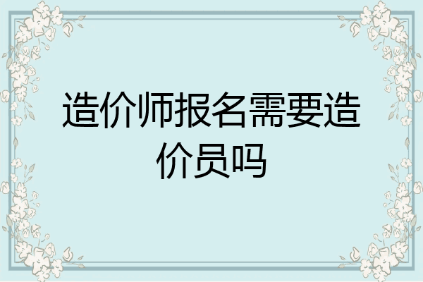 造价师报名需要造价员吗